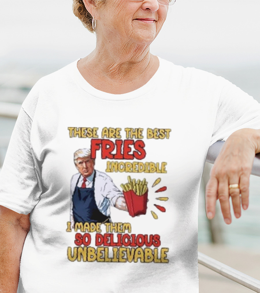 These Are The Best Fries Incredible I Made Them So Delicious Unbelievable T-Shirt
