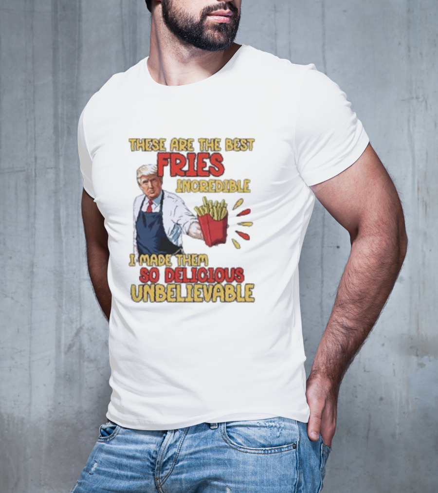 These Are The Best Fries Incredible I Made Them So Delicious Unbelievable T-Shirt