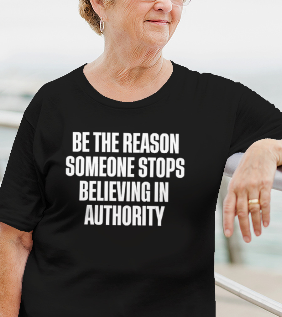 Be The Reason Someone Stops Believing In Authority Anti-Establishment Message T-Shirt