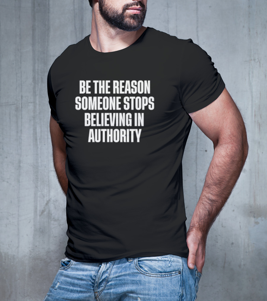 Be The Reason Someone Stops Believing In Authority Anti-Establishment Message T-Shirt