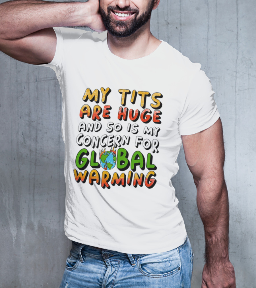 My Tits Are Huge And So Is My Concern For Global Warming With Burning Earth T-Shirt