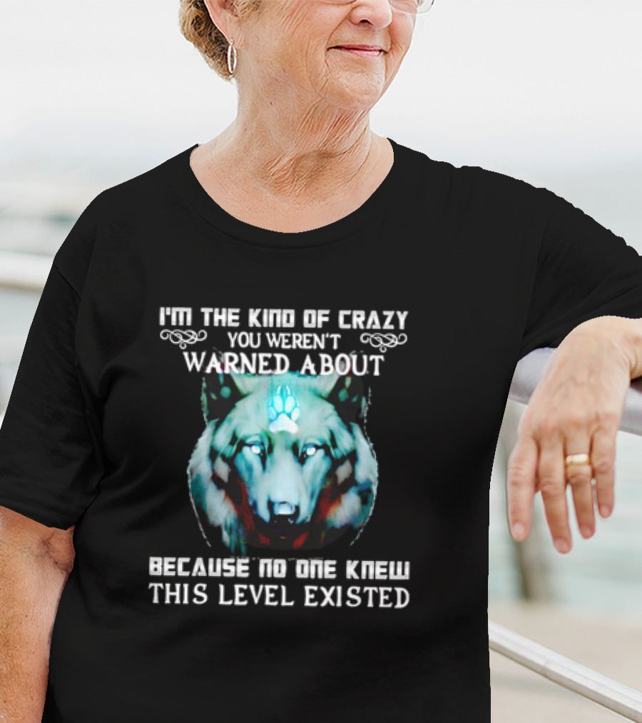 I'm The Kind Of Crazy You Weren't Warned About Because No One Knew This Level Existed Wolf T-Shirt