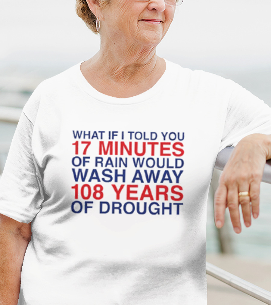 What If I Told You 17 Minutes Of Rain Would Wash Away 108 Years Of Drought T-Shirt