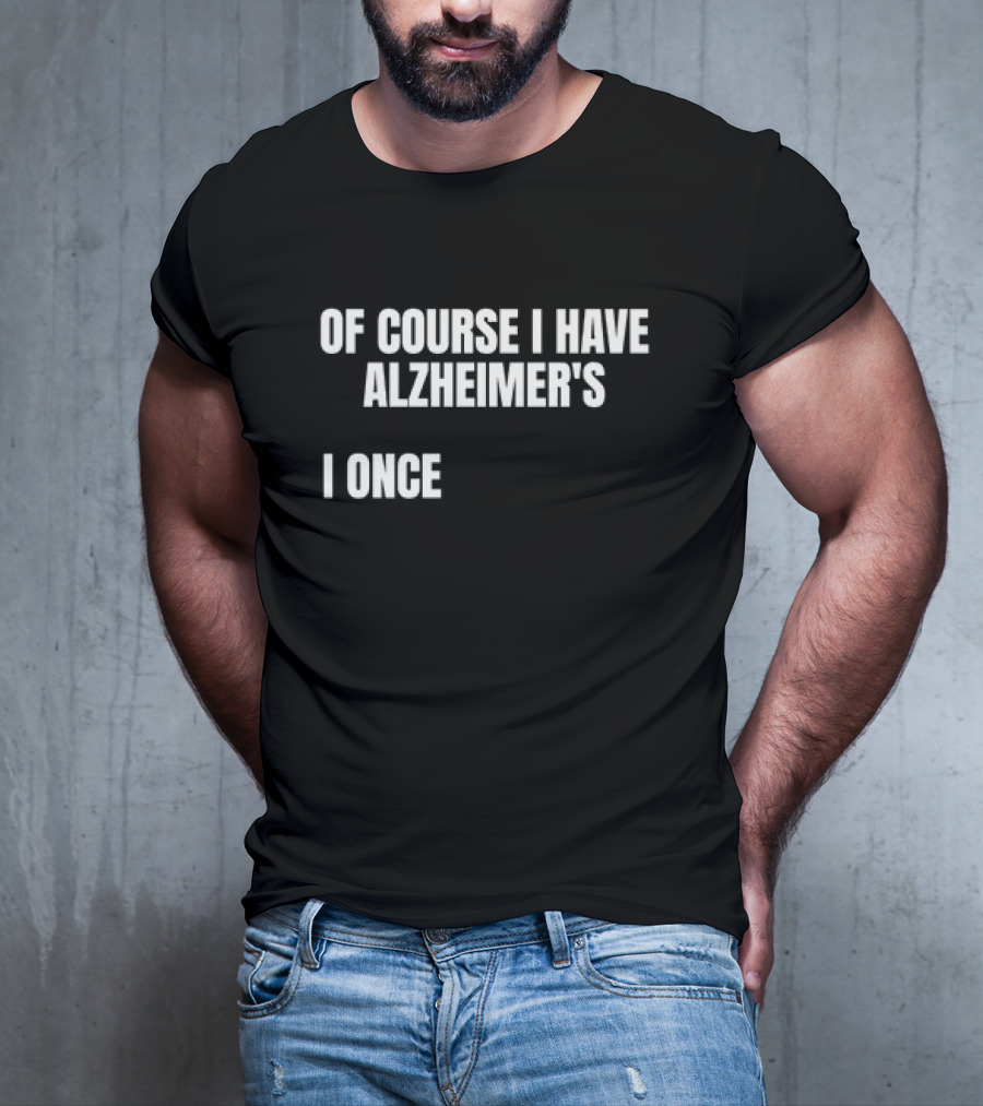 OF COURSE I HAVE ALZHEIMER’S I ONCE T-Shirt