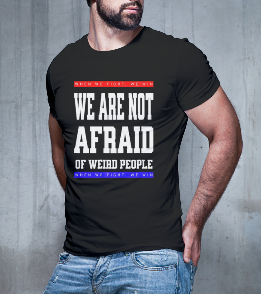 We Are Not Afraid Of Weird People When We Fight We Win T-Shirt