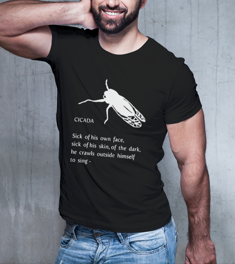 Cicada Sick Of His Own Face Sick Of His Skin Of The Dark He Crawls Outside Himself To Sing T-Shirt