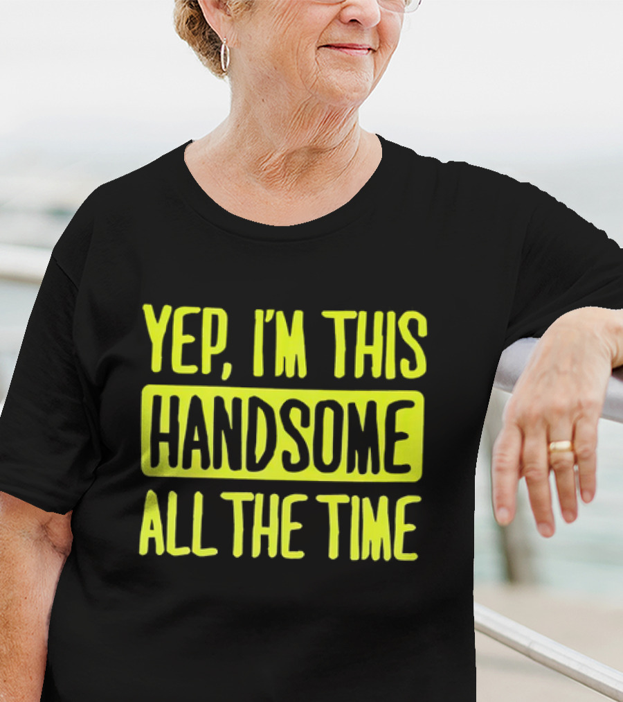 Yep I'm This Handsome All The Time T-Shirt