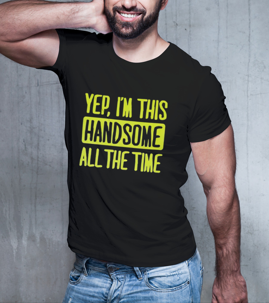 Yep I'm This Handsome All The Time T-Shirt