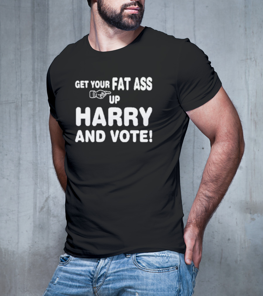 Get Your Fat Ass Up Harry And Vote T-Shirt
