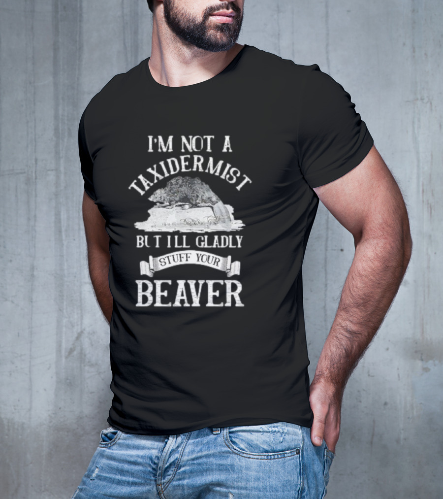 I’M NOT A TAXIDERMIST BUT I’LL GLADLY STUFF YOUR BEAVER T-Shirt