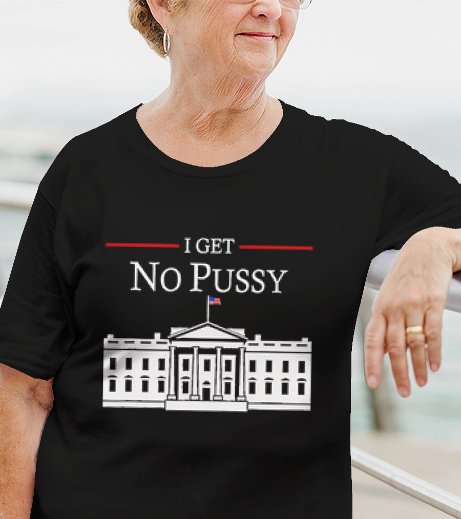 White House I Get No Pussy Funny T-Shirt