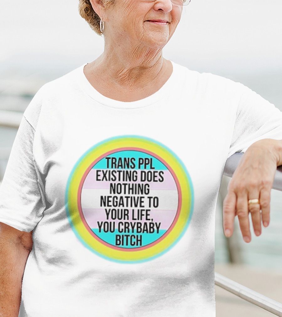 TRANS PPL EXISTING DOES NOTHING NEGATIVE TO YOUR LIFE YOU CRYBABY BITCH T-Shirt