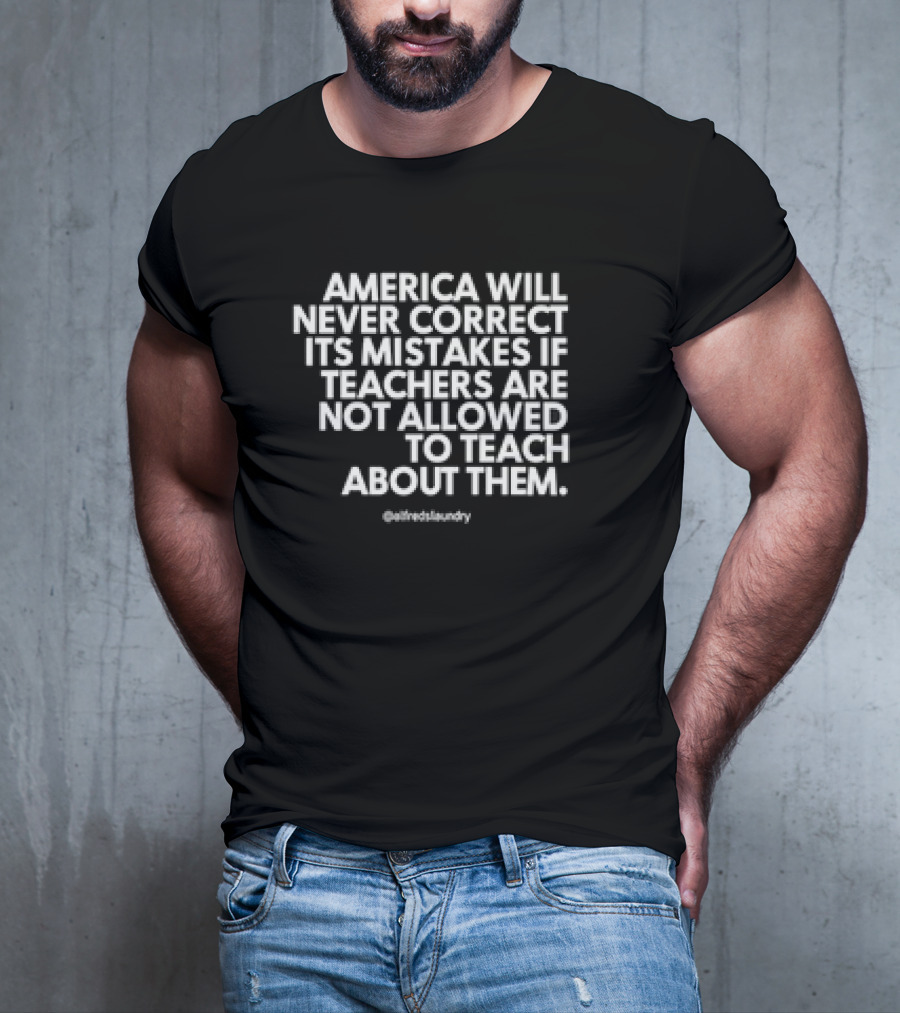 America Will Never Correct Its Mistakes If Teachers Are Not Allowed To Teach About Them @alfredlaundry T-Shirt