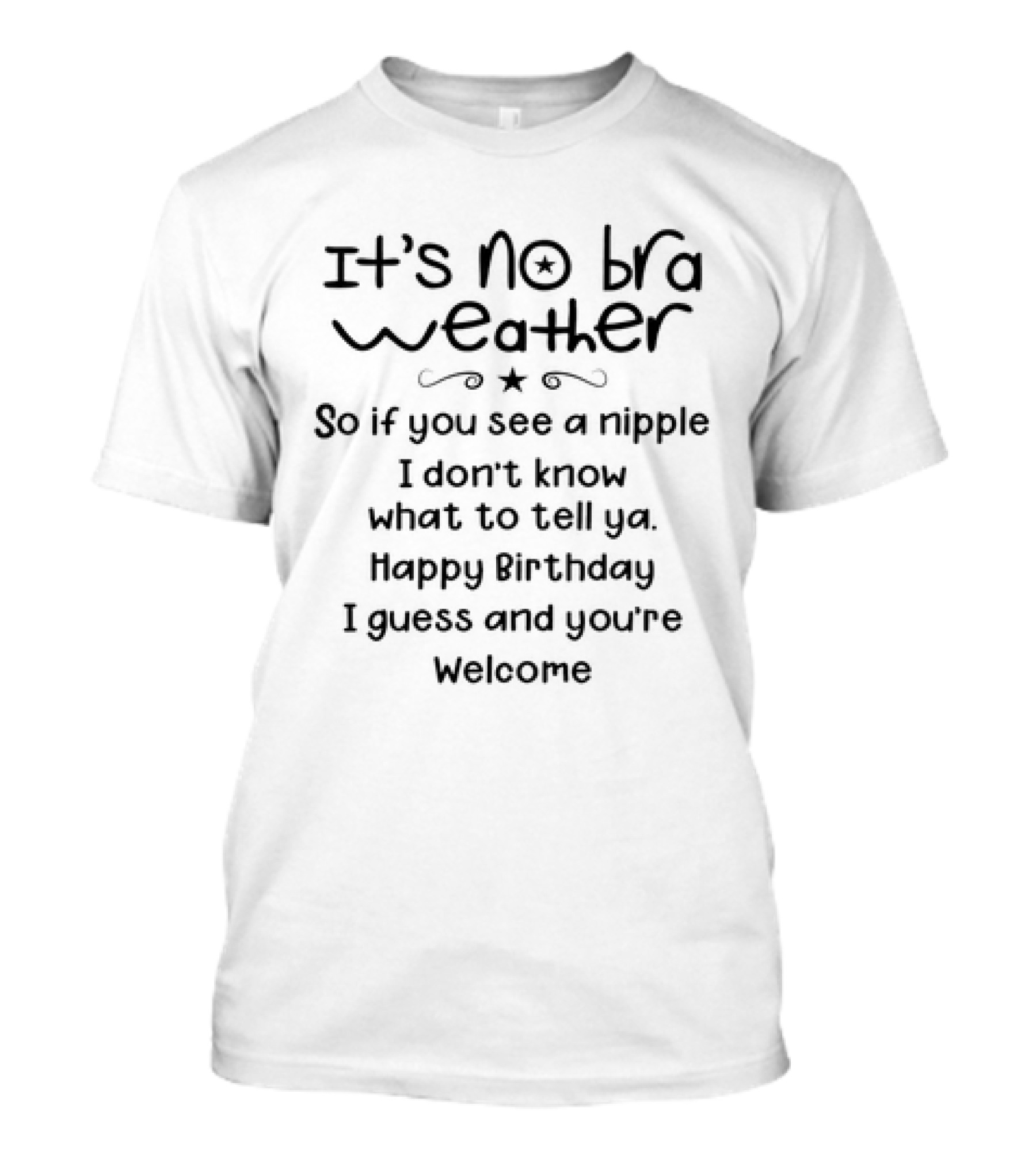 It’s No Bra Weather So If You See A Nipple I Don’t Know What To Tell Ya Happy Birthday I Guess And You’re Welcome T-Shirt