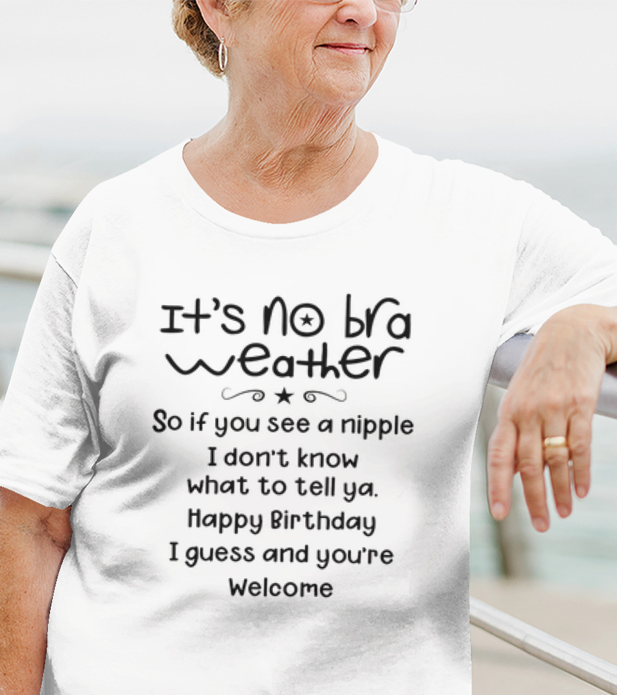It’s No Bra Weather So If You See A Nipple I Don’t Know What To Tell Ya Happy Birthday I Guess And You’re Welcome T-Shirt