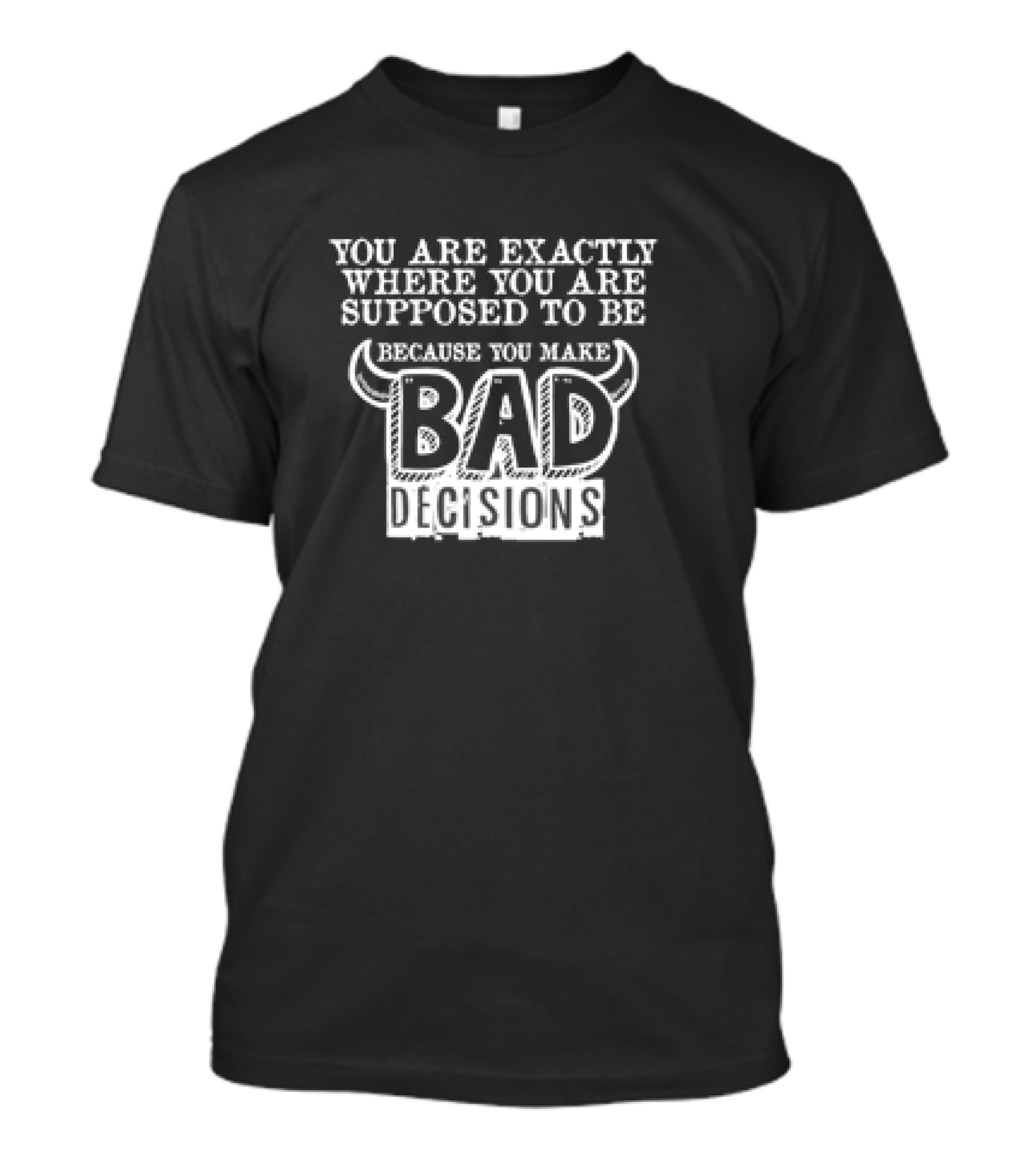 You Are Exactly Where You Are Supposed To Be Because You Make Bad Decisions Bull Horns T-Shirt