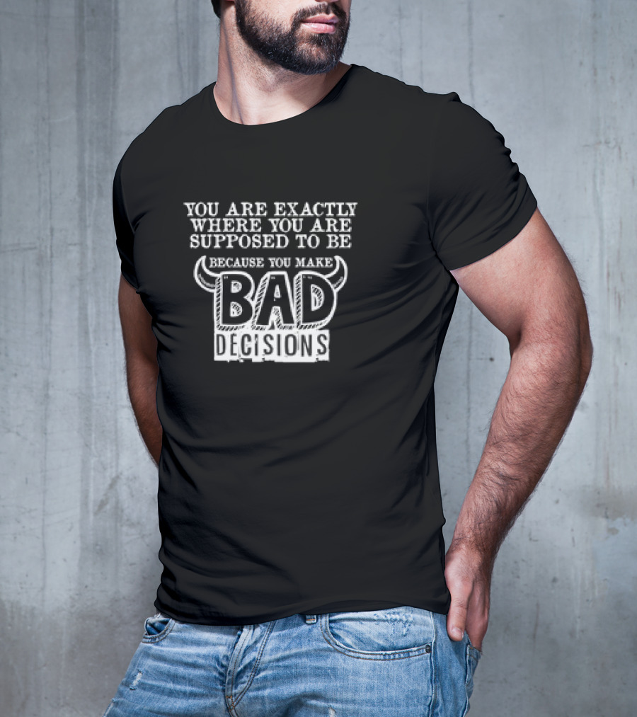 You Are Exactly Where You Are Supposed To Be Because You Make Bad Decisions Bull Horns T-Shirt