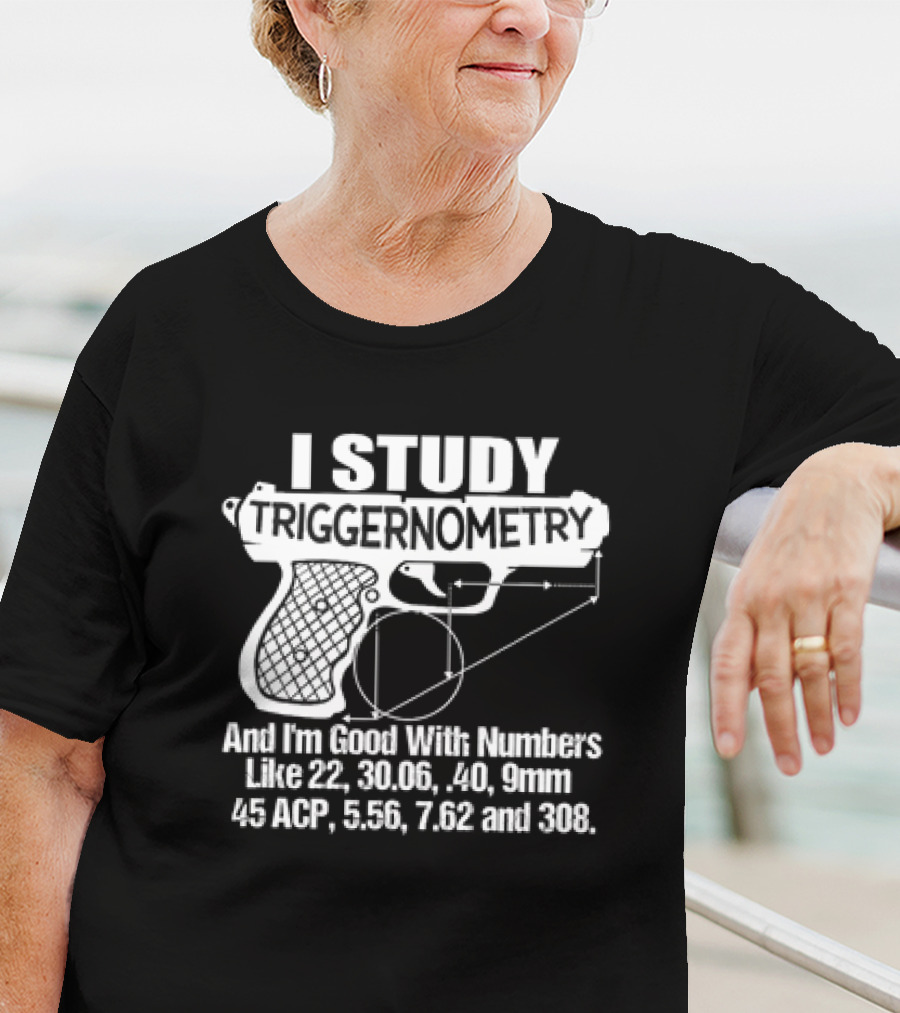 I Study Triggernometry And I'm Good With Numbers Like 22, 30.06, 40, 9mm, 45 ACP, 5.56, 7.62 And 308 T-Shirt