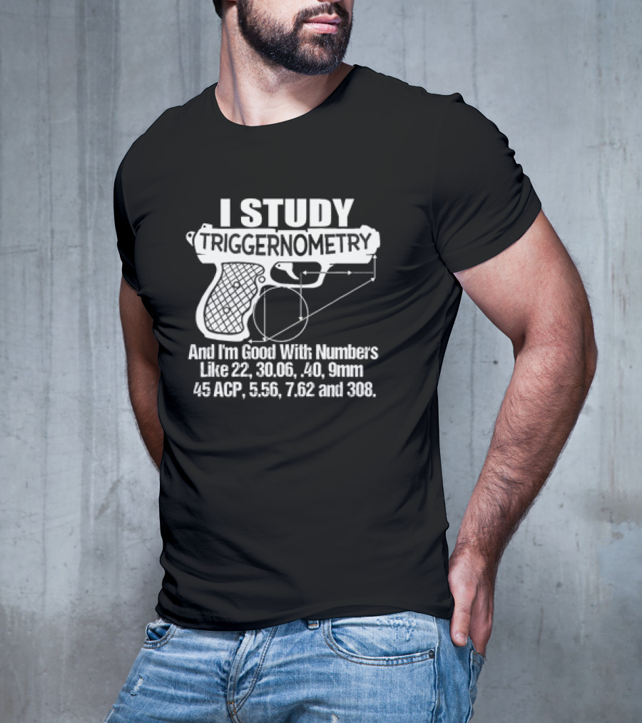 I Study Triggernometry And I'm Good With Numbers Like 22, 30.06, 40, 9mm, 45 ACP, 5.56, 7.62 And 308 T-Shirt