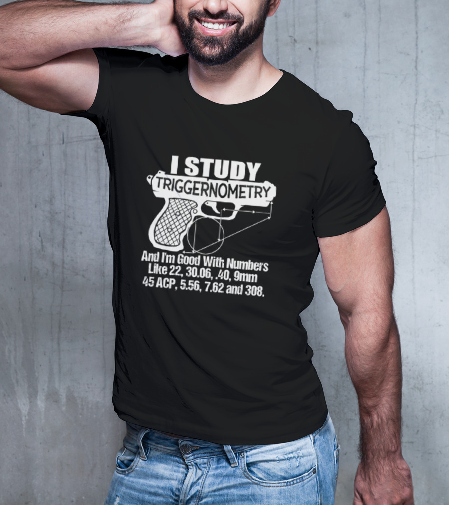 I Study Triggernometry And I'm Good With Numbers Like 22, 30.06, 40, 9mm, 45 ACP, 5.56, 7.62 And 308 T-Shirt