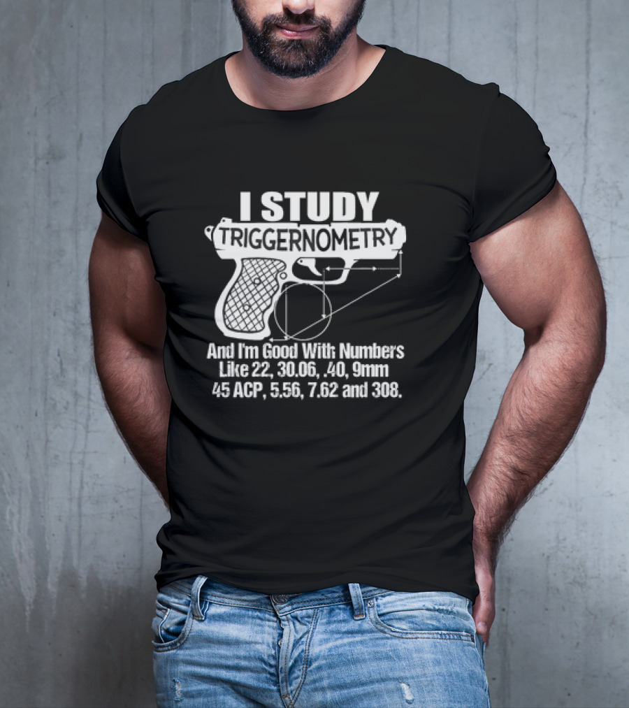 I Study Triggernometry And I'm Good With Numbers Like 22, 30.06, 40, 9mm, 45 ACP, 5.56, 7.62 And 308 T-Shirt
