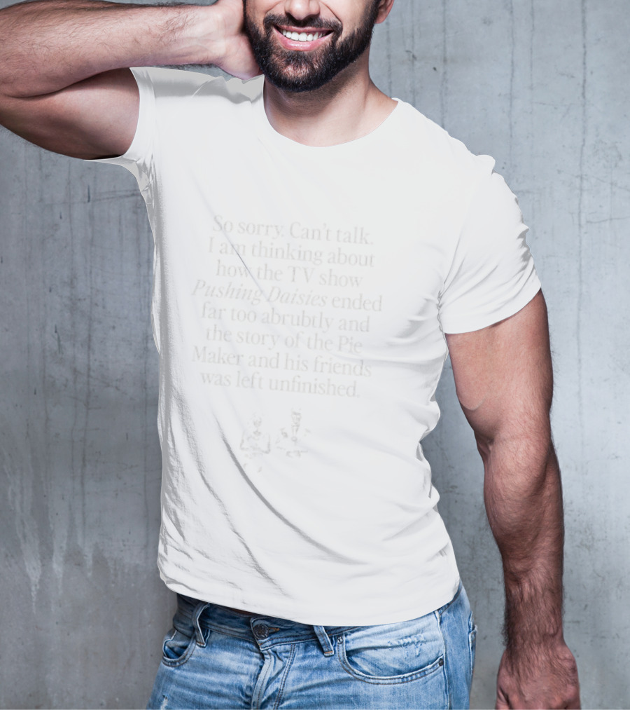 Sorry Can’t Talk Thinking About How Pushing Daisies Ended Abruptly Pie Maker Story Unfinished T-Shirt