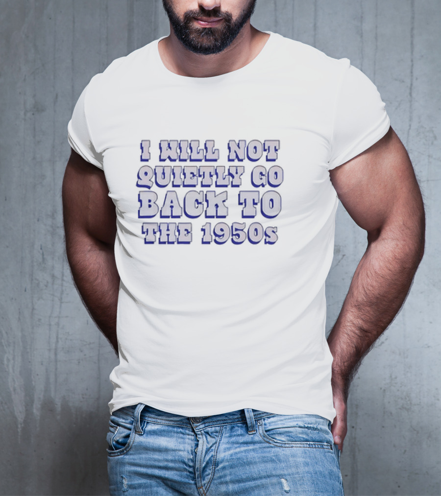 I Will Not Quietly Go Back To The 1950s T-Shirt