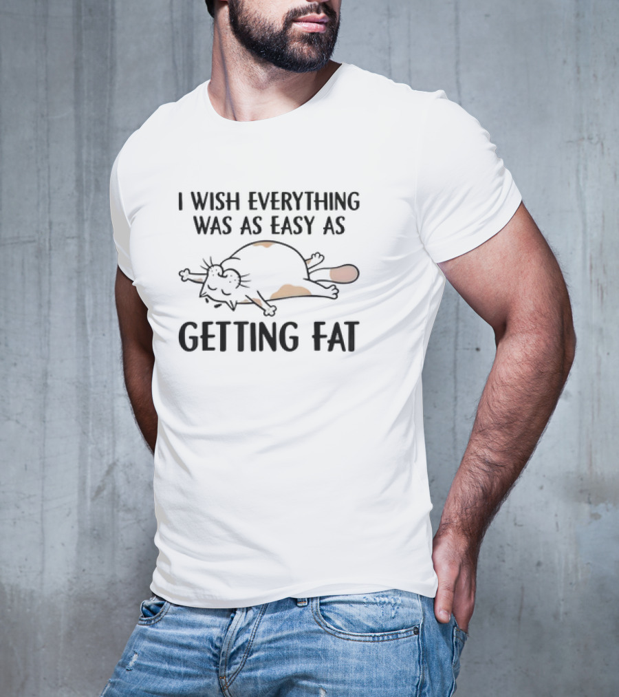 I Wish Everything Was As Easy As Getting Fat Cat T-Shirt