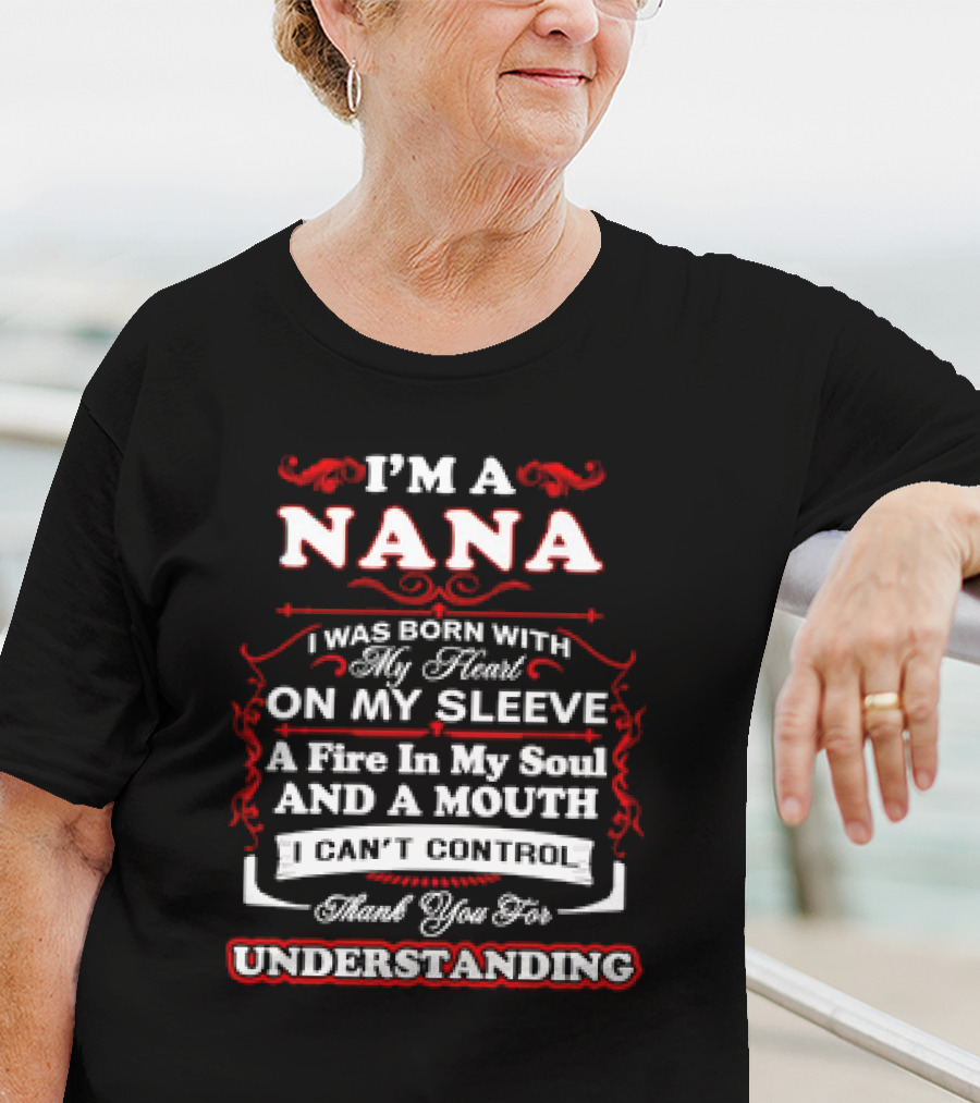 I'm A Nana Born With My Heart On My Sleeve A Fire In My Soul And A Mouth I Can't Control Thank You For Understanding T-Shirt