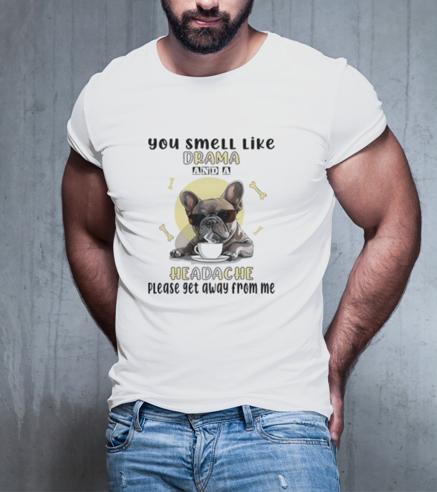 You Smell Like Drama And A Headache Please Get Away From Me French Bulldog With Coffee And Bones T-Shirt