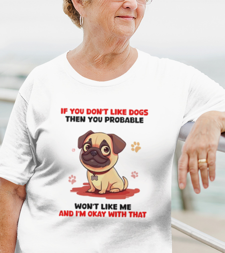 If You Don’t Like Dogs Then You Probable Won’t Like Me And I’m Okay With That With Cute Pug T-Shirt