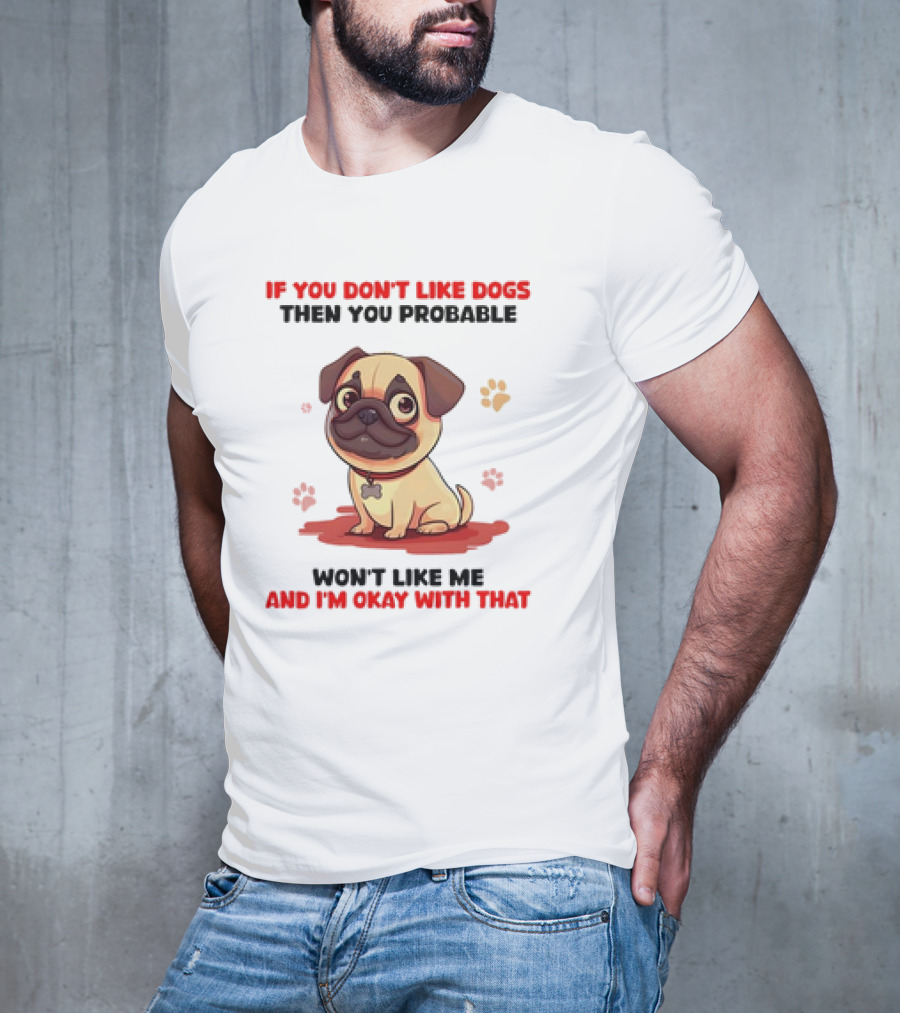If You Don’t Like Dogs Then You Probable Won’t Like Me And I’m Okay With That With Cute Pug T-Shirt