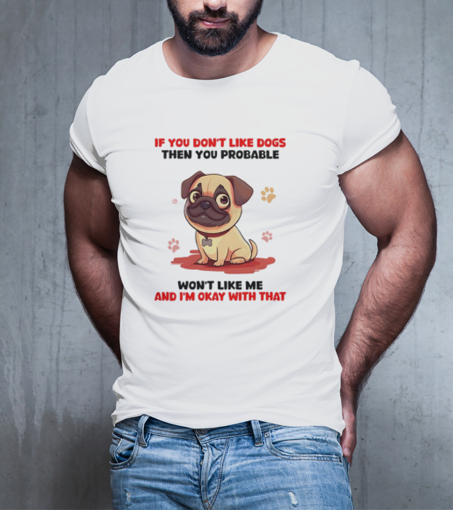 If You Don’t Like Dogs Then You Probable Won’t Like Me And I’m Okay With That With Cute Pug T-Shirt