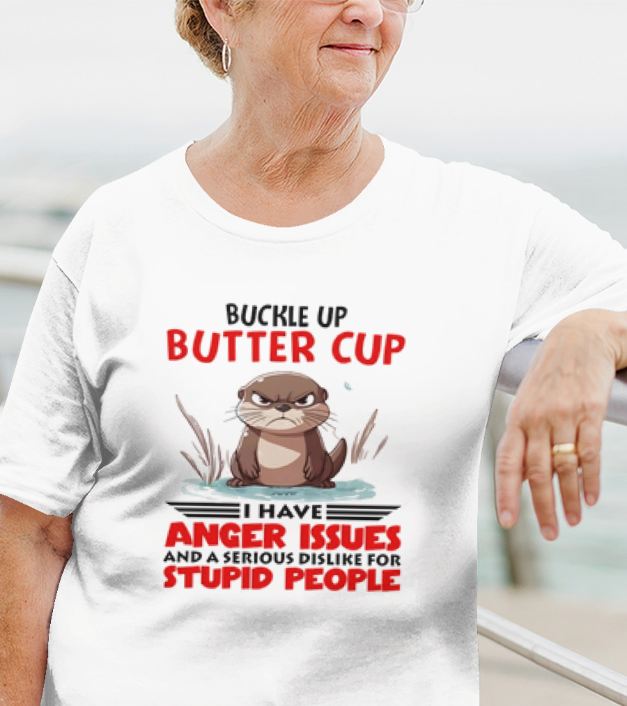 Buckle Up Butter Cup Otter I Have Anger Issues And A Serious Dislike For Stupid People T-Shirt