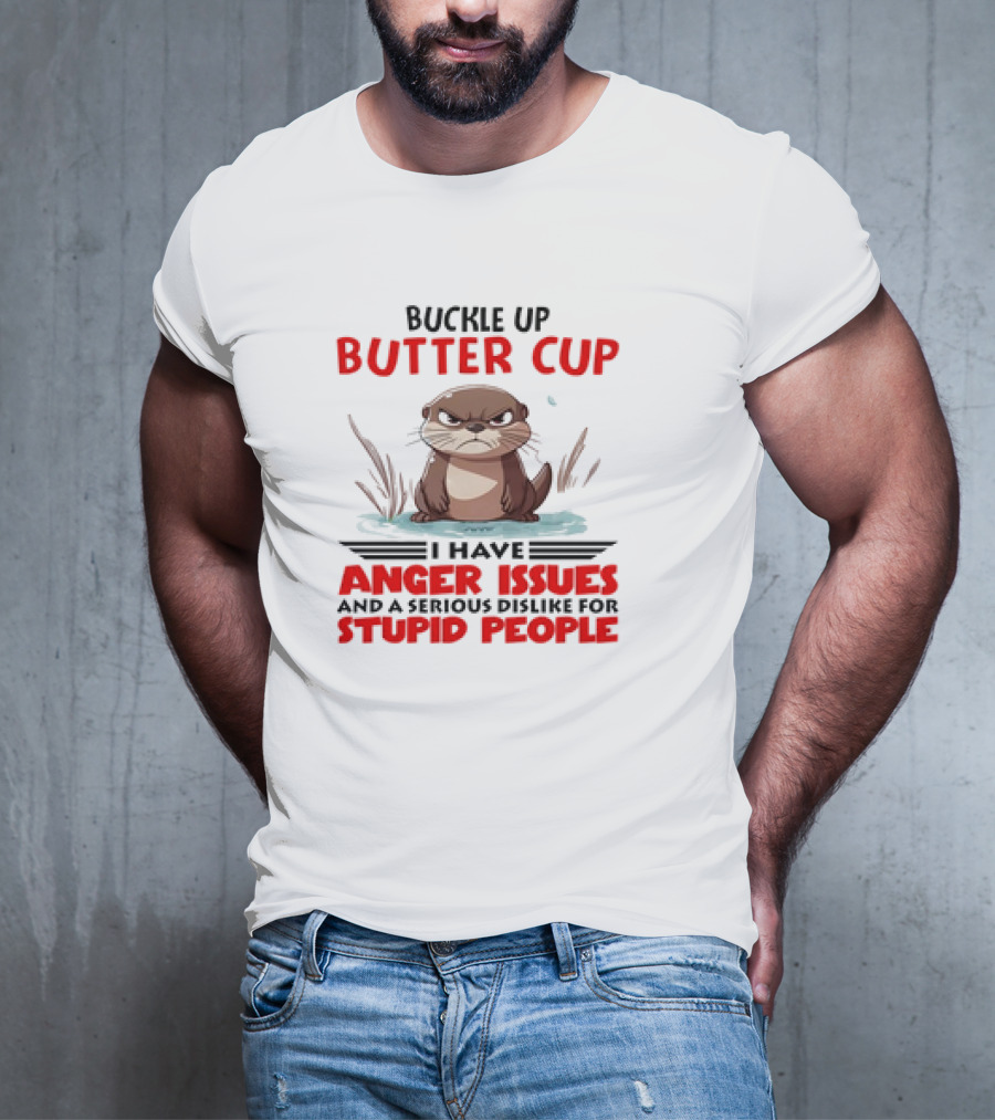 Buckle Up Butter Cup Otter I Have Anger Issues And A Serious Dislike For Stupid People T-Shirt