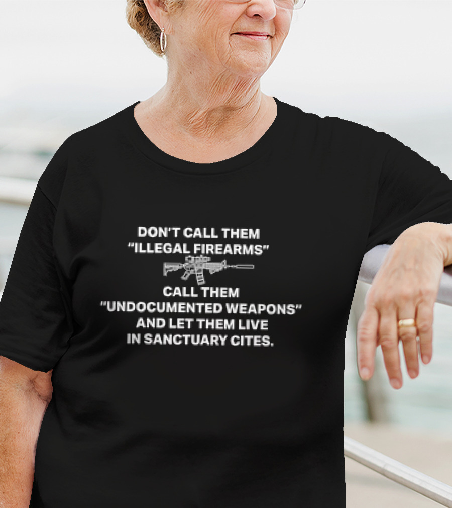 Don’t Call Them Illegal Firearms Call Them Undocumented Weapons And Let Them Live In Sanctuary Cities T-Shirt
