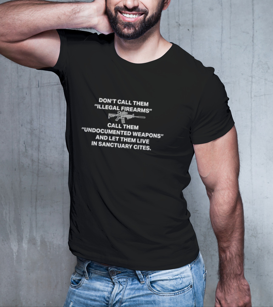 Don’t Call Them Illegal Firearms Call Them Undocumented Weapons And Let Them Live In Sanctuary Cities T-Shirt