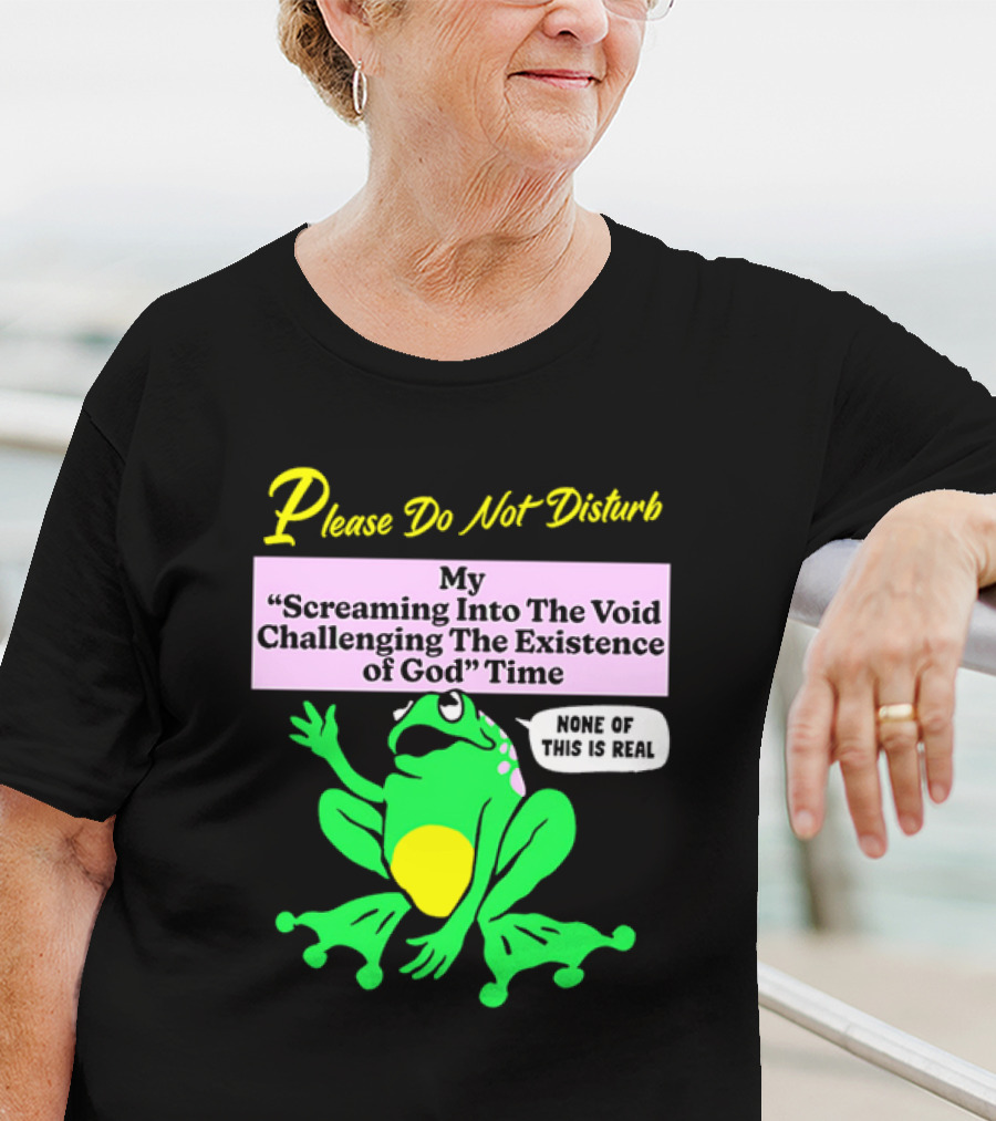 Please Do Not Disturb My Screaming Into The Void Challenging The Existence Of God Time None Of This Is Real Frog T-Shirt