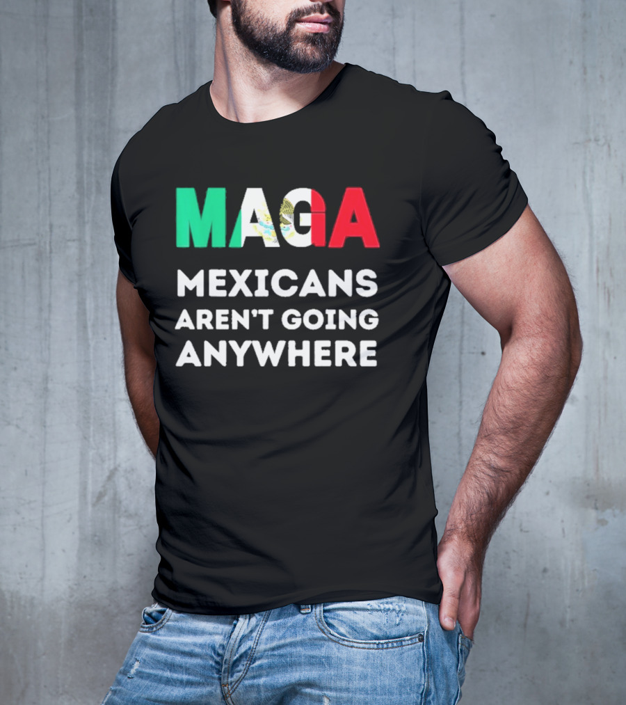 MAGA Mexicans Aren't Going Anywhere T-Shirt