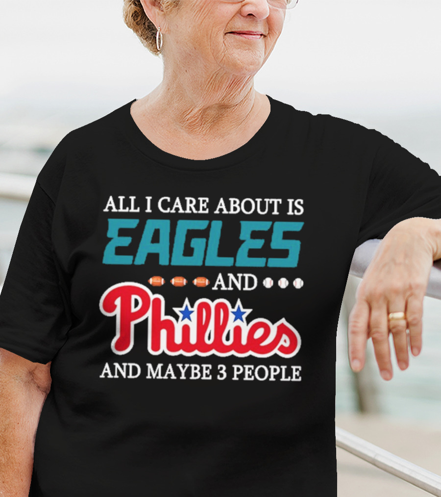 Funny All I Care About Is Philadelphia Eagles And Philadelphia Phillies And Maybe 3 People T-Shirt