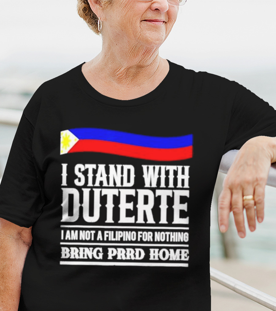 I Stand With Duterte I Am Not A Filipino For Nothing Bring PRRD Home T-Shirt