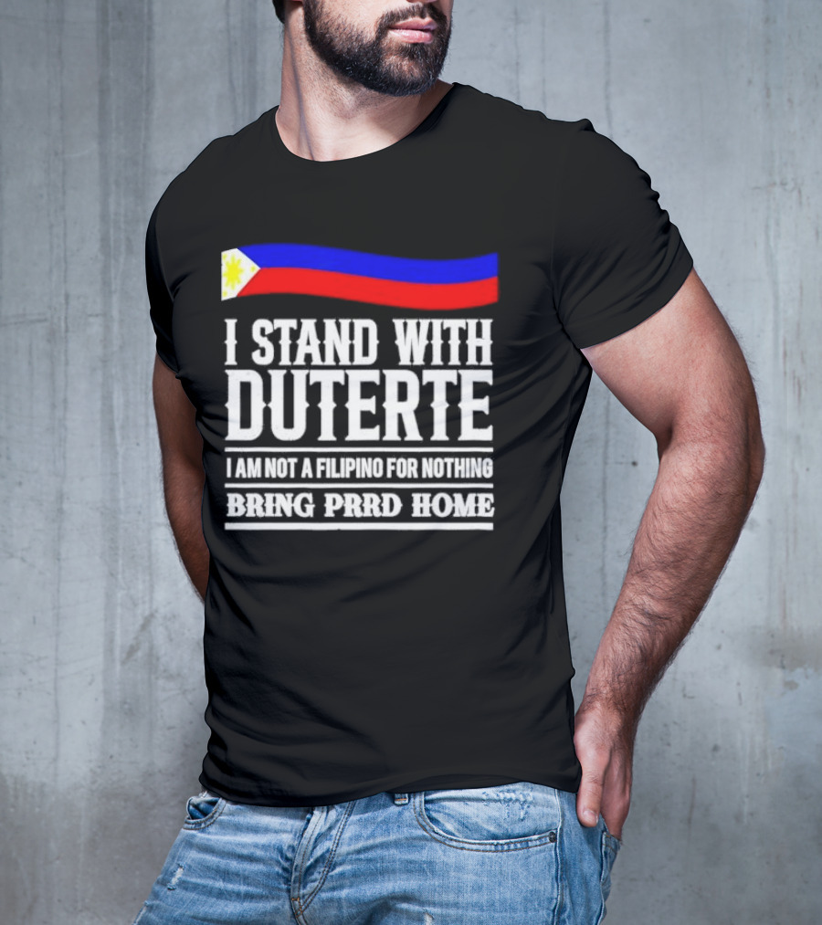 I Stand With Duterte I Am Not A Filipino For Nothing Bring PRRD Home T-Shirt