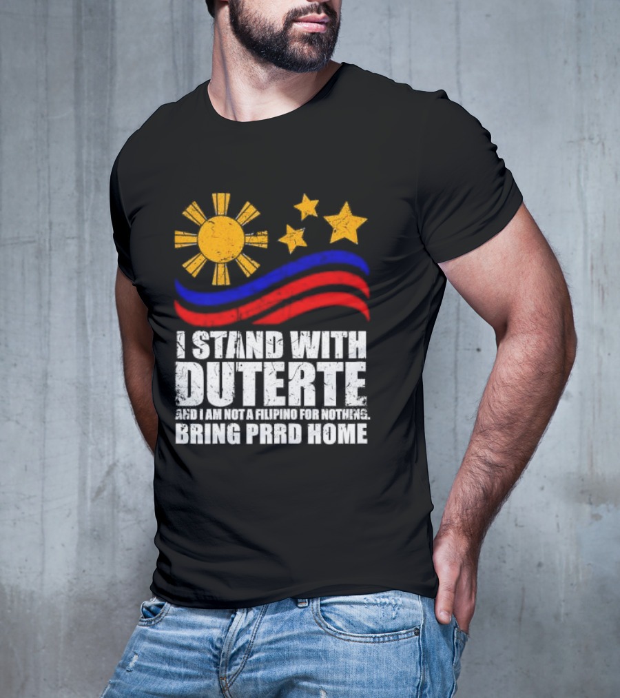 I Stand With Duterte I’m Not Filipino For Nothing Bring PRRD Home T-Shirt