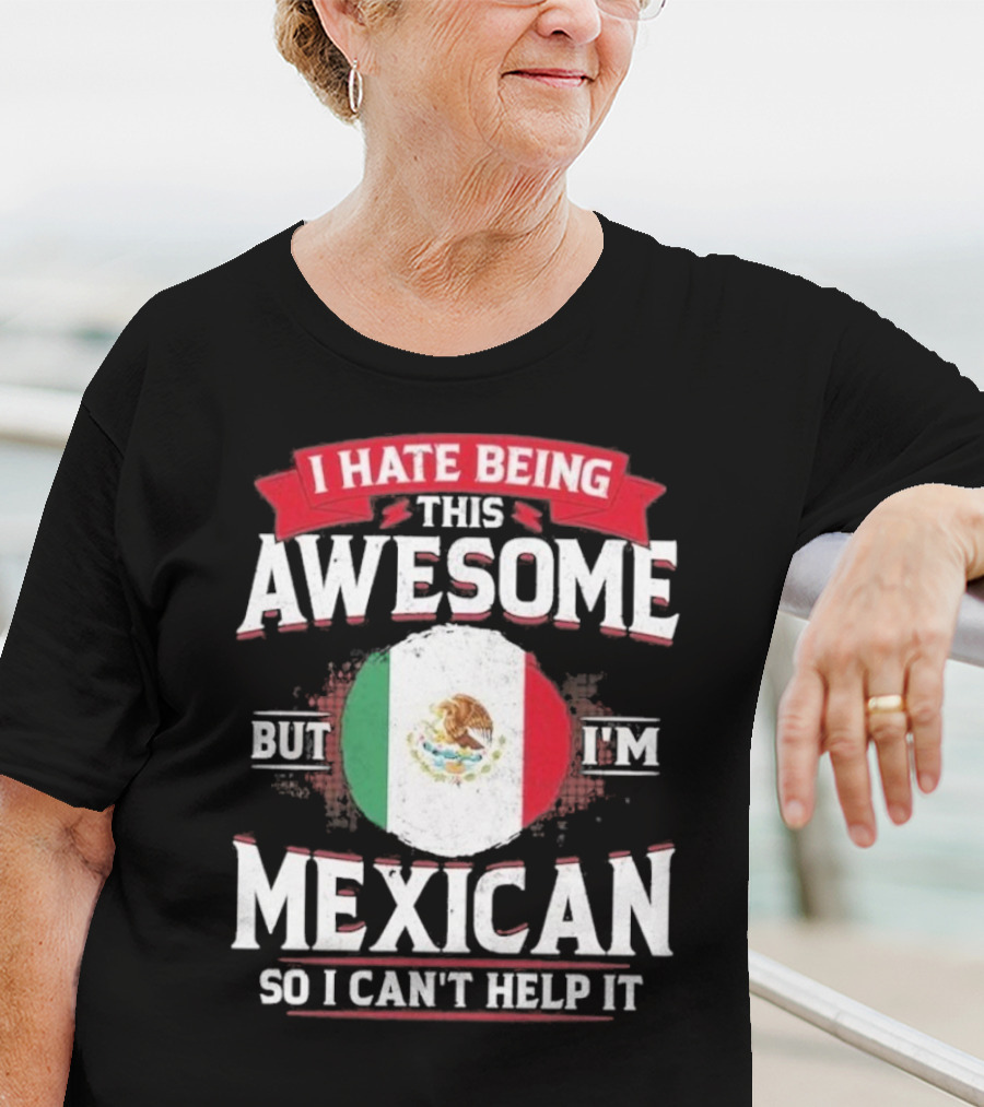 I Hate Being This Awesome But I’m Mexican So I Can’t Help It T-Shirt