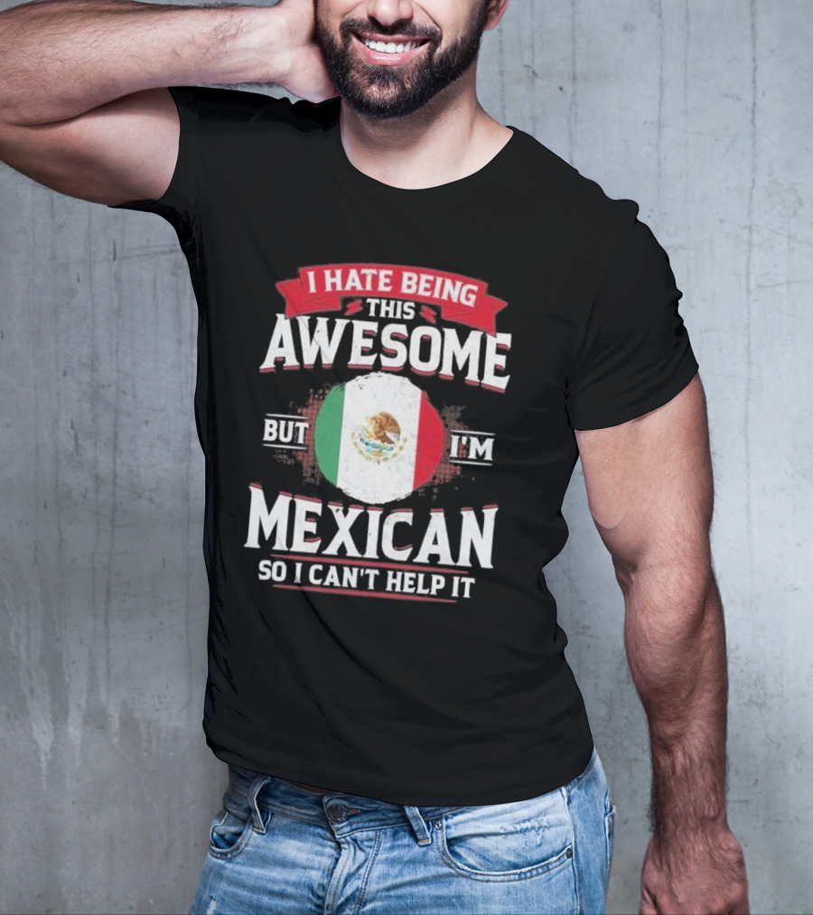 I Hate Being This Awesome But I’m Mexican So I Can’t Help It T-Shirt