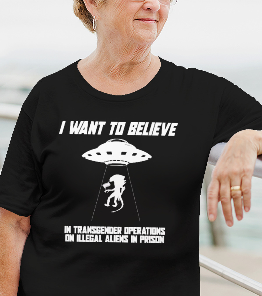 I Want To Believe In Transgender Operations On Illegal Aliens In Prison T-Shirt