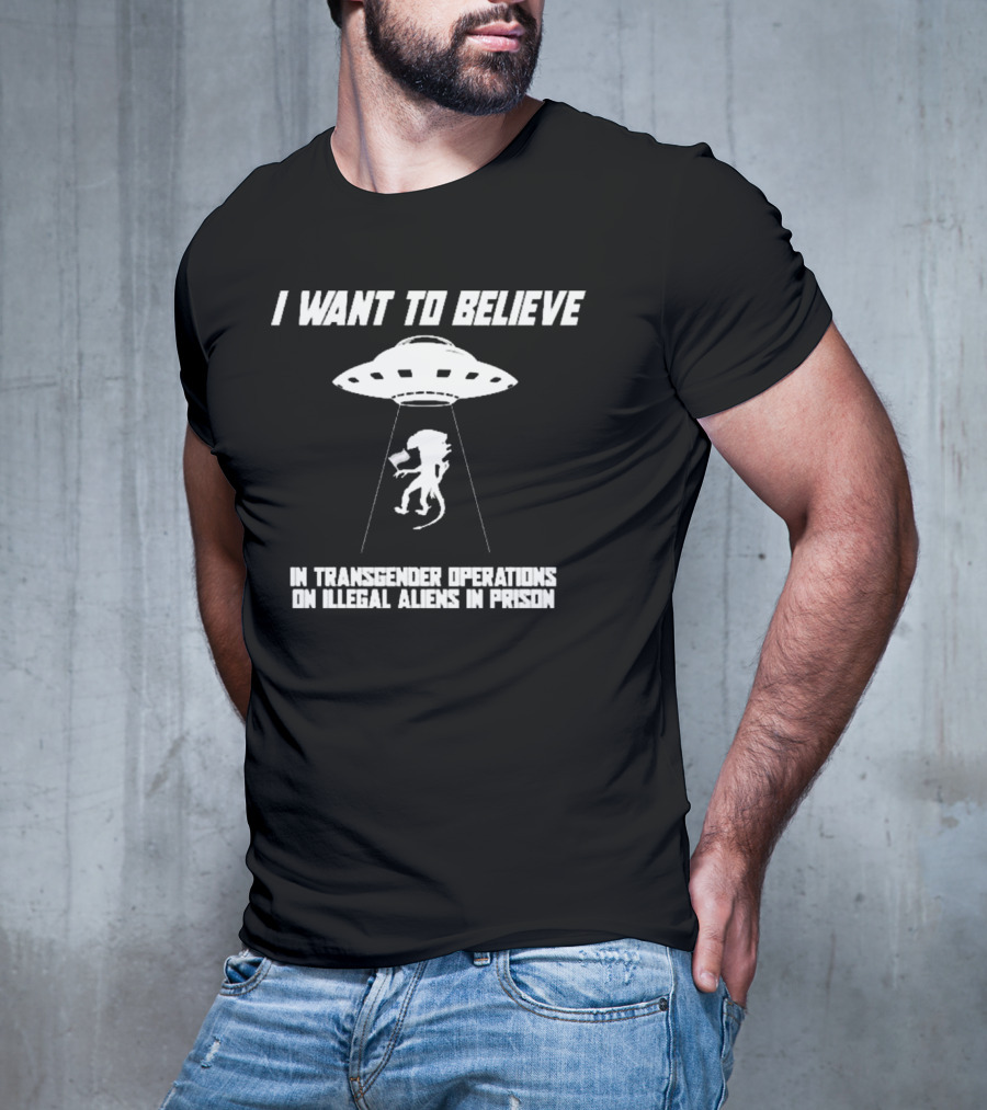 I Want To Believe In Transgender Operations On Illegal Aliens In Prison T-Shirt