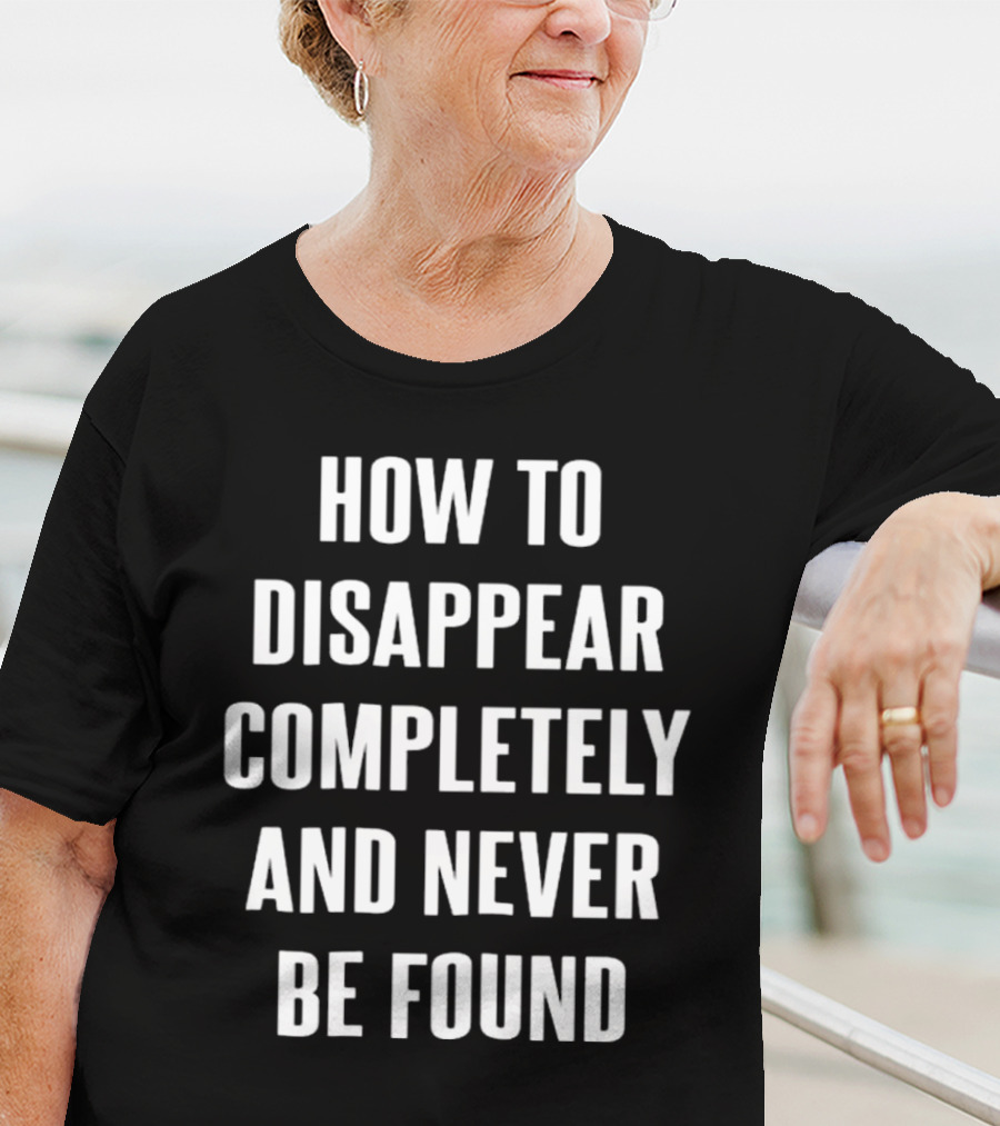 How To Disappear Completely And Never Be Found T-Shirt