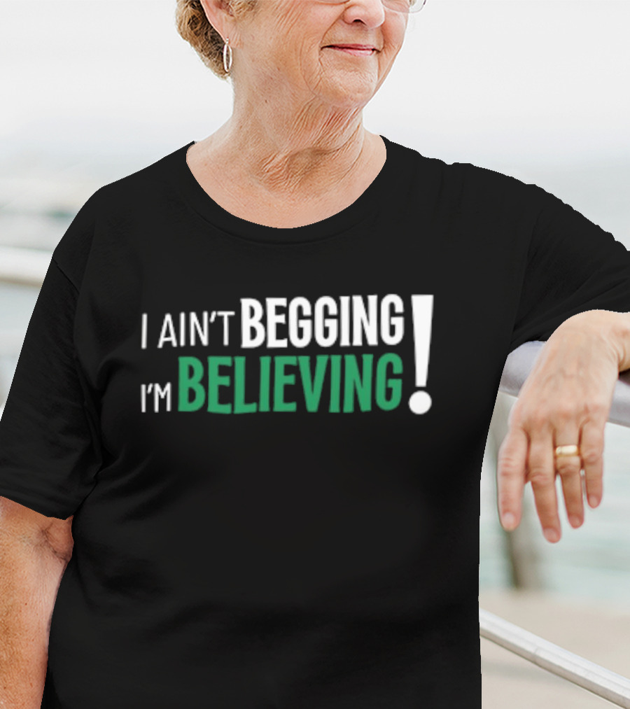 I Ain’t Begging I’m Believing T-Shirt