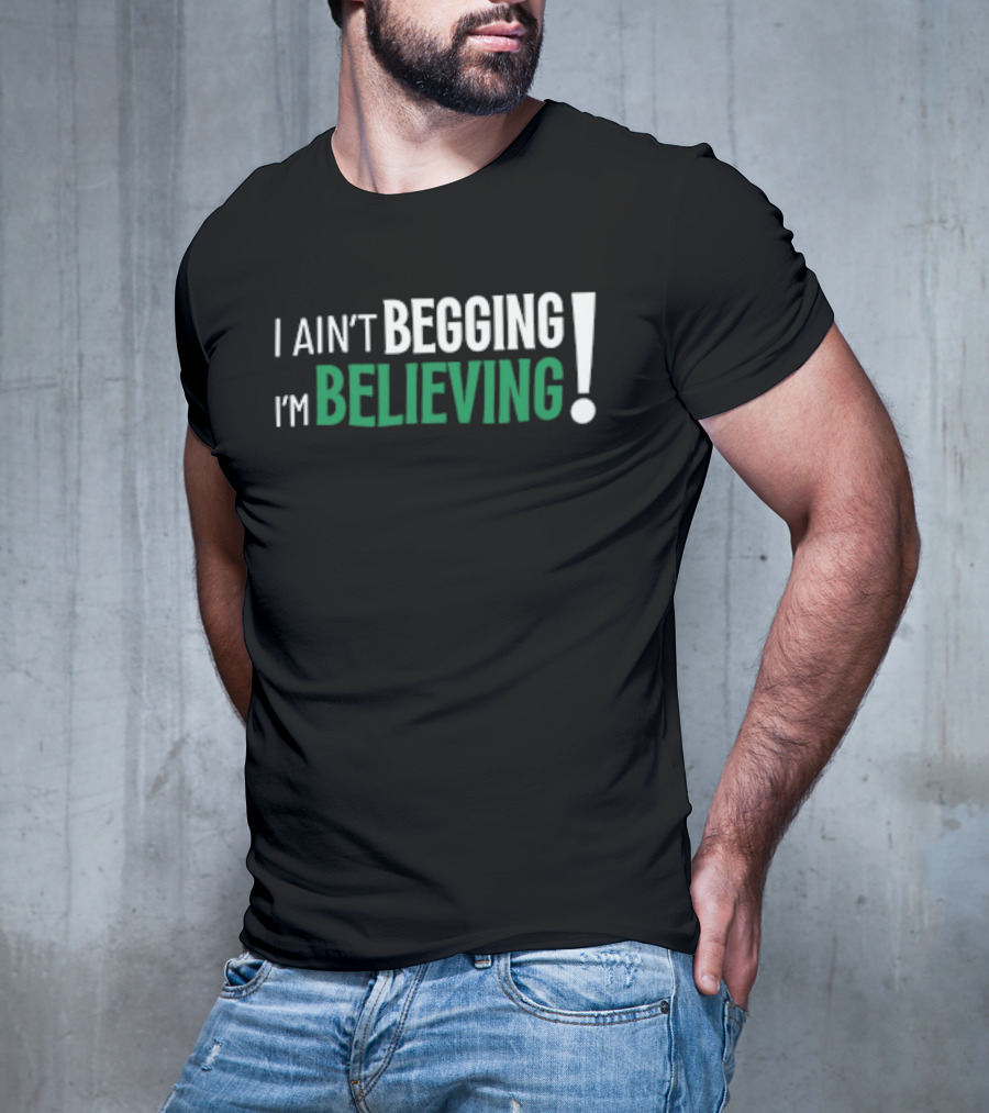 I Ain’t Begging I’m Believing T-Shirt